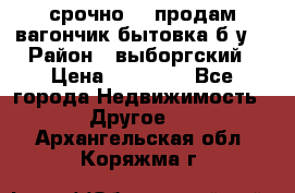 срочно!!! продам вагончик-бытовка б/у. › Район ­ выборгский › Цена ­ 60 000 - Все города Недвижимость » Другое   . Архангельская обл.,Коряжма г.